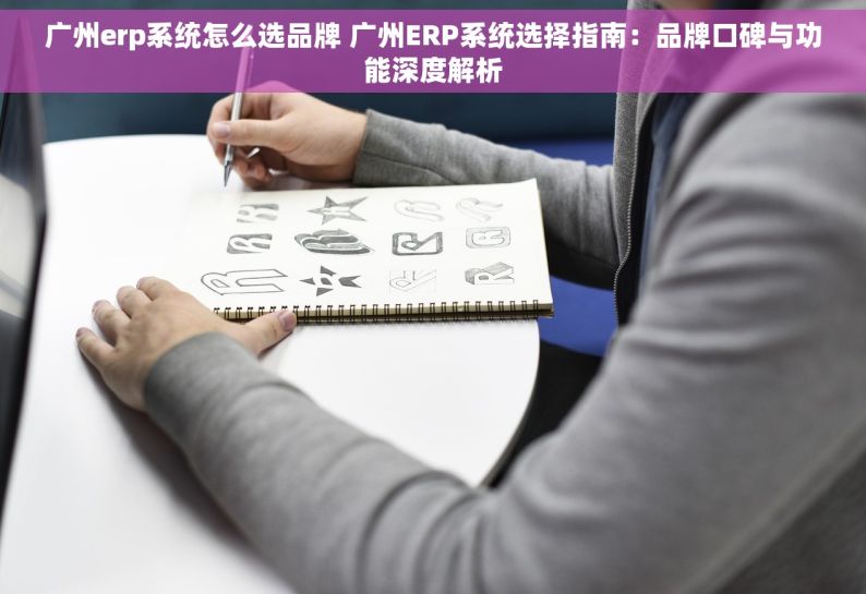 广州erp系统怎么选品牌 广州ERP系统选择指南：品牌口碑与功能深度解析