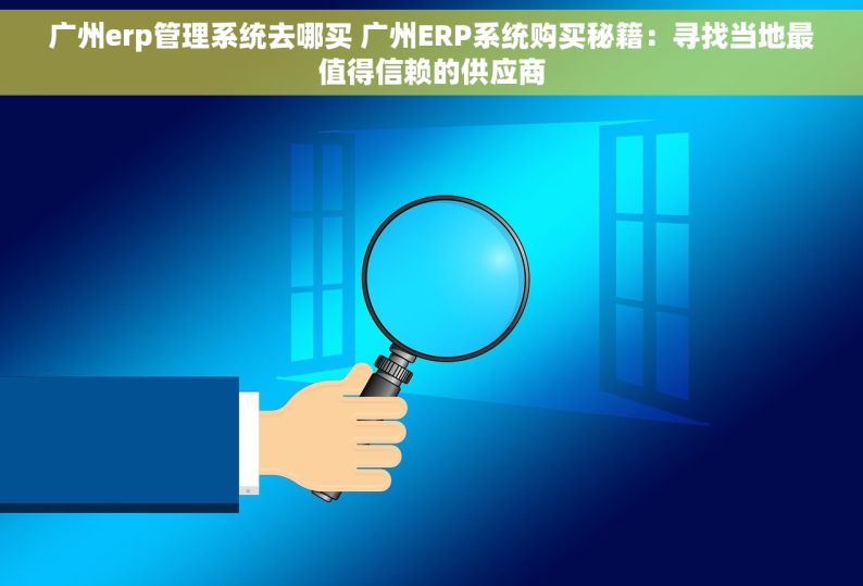 广州erp管理系统去哪买 广州ERP系统购买秘籍：寻找当地最值得信赖的供应商