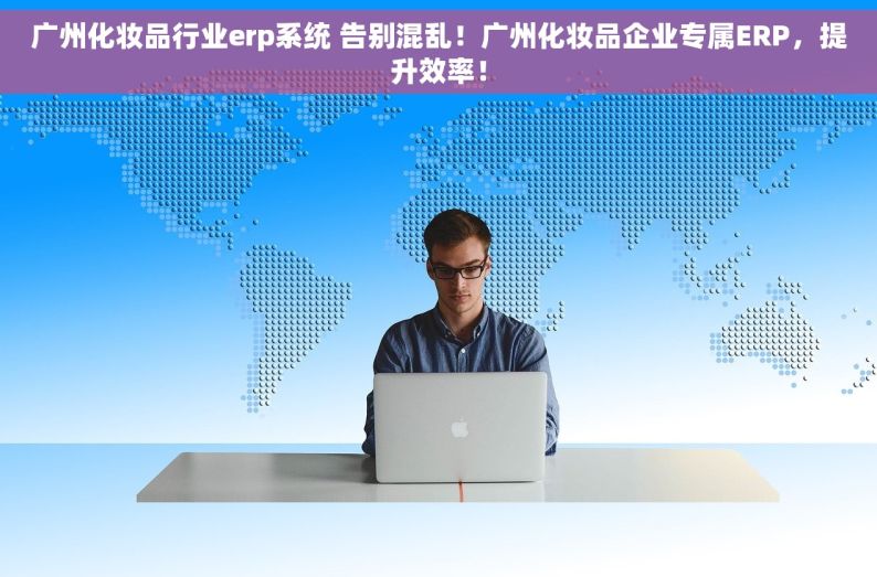 广州化妆品行业erp系统 告别混乱！广州化妆品企业专属ERP，提升效率！