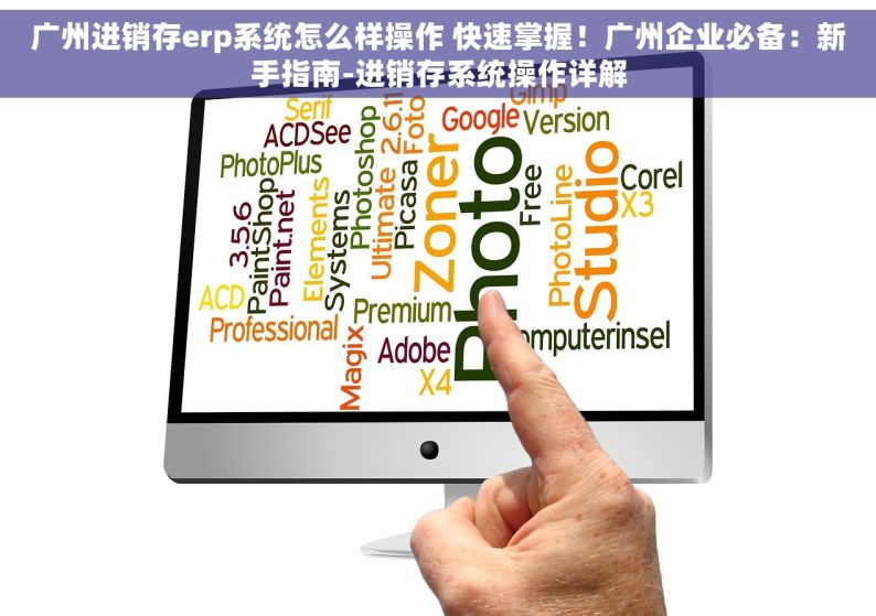 广州进销存erp系统怎么样操作 快速掌握！广州企业必备：新手指南-进销存系统操作详解