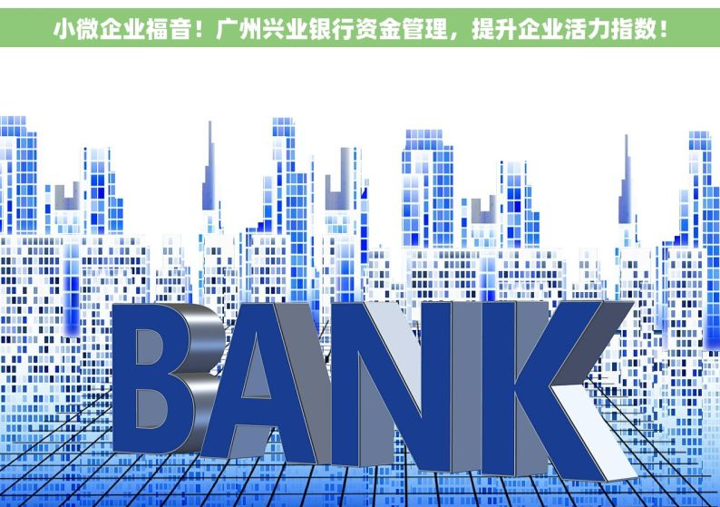 小微企业福音！广州兴业银行资金管理，提升企业活力指数！