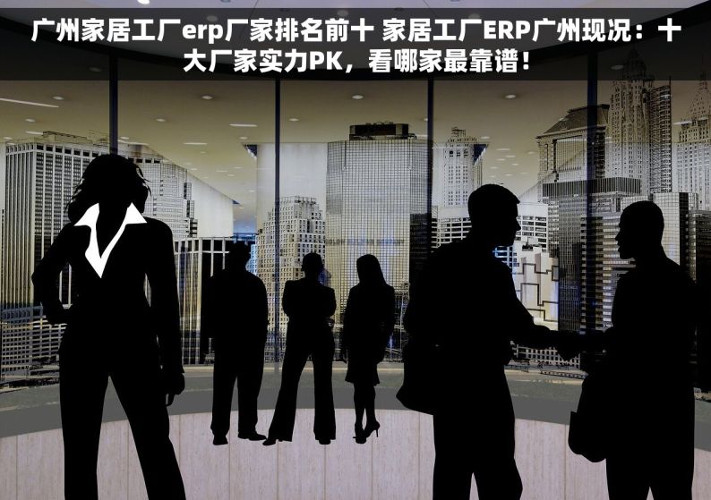 广州家居工厂erp厂家排名前十 家居工厂ERP广州现况：十大厂家实力PK，看哪家最靠谱！