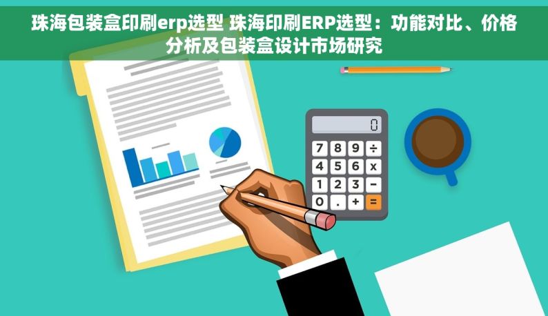 珠海包装盒印刷erp选型 珠海印刷ERP选型：功能对比、价格分析及包装盒设计市场研究