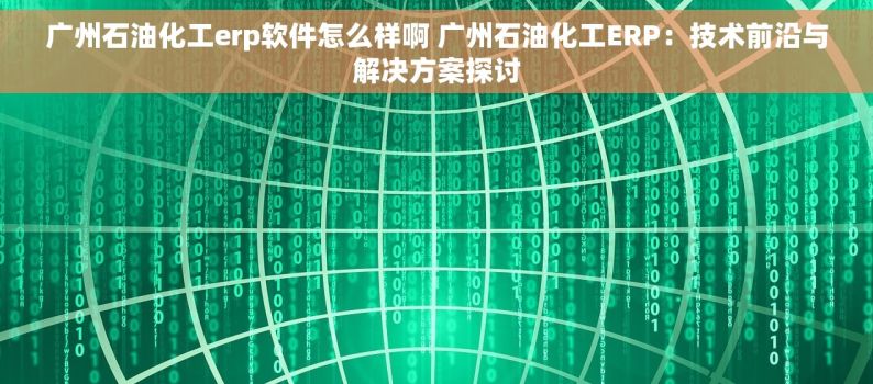 广州石油化工erp软件怎么样啊 广州石油化工ERP：技术前沿与解决方案探讨