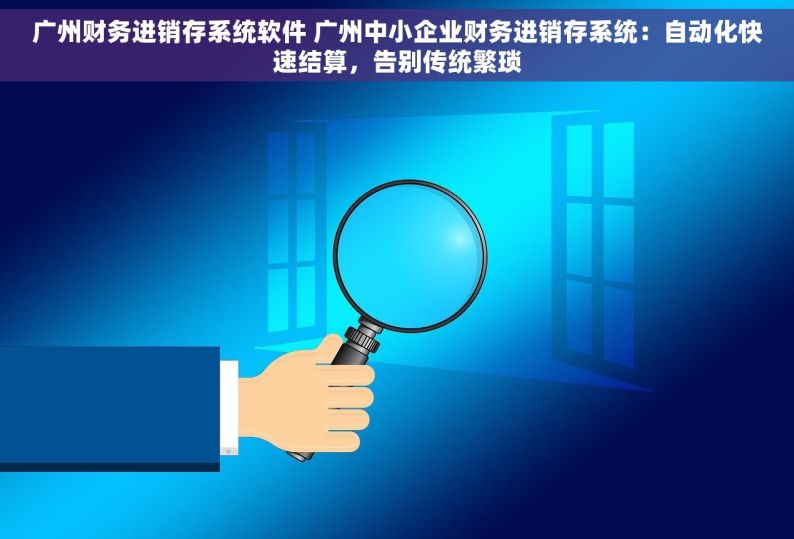 广州财务进销存系统软件 广州中小企业财务进销存系统：自动化快速结算，告别传统繁琐