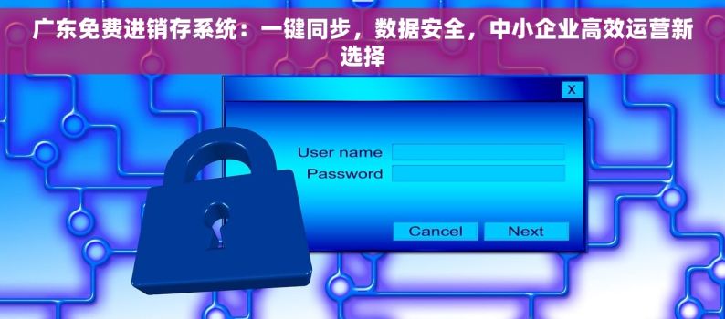 广东免费进销存系统：一键同步，数据安全，中小企业高效运营新选择