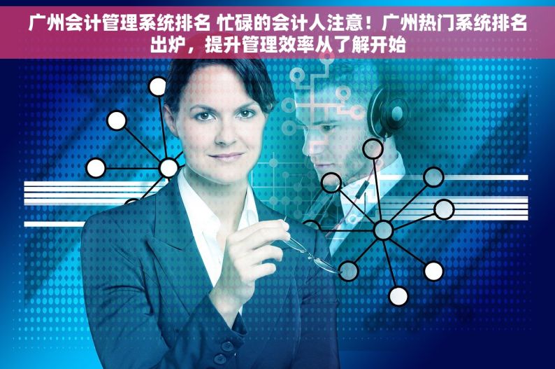 广州会计管理系统排名 忙碌的会计人注意！广州热门系统排名出炉，提升管理效率从了解开始