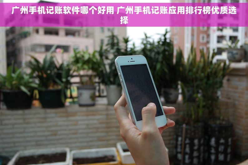 广州手机记账软件哪个好用 广州手机记账应用排行榜优质选择