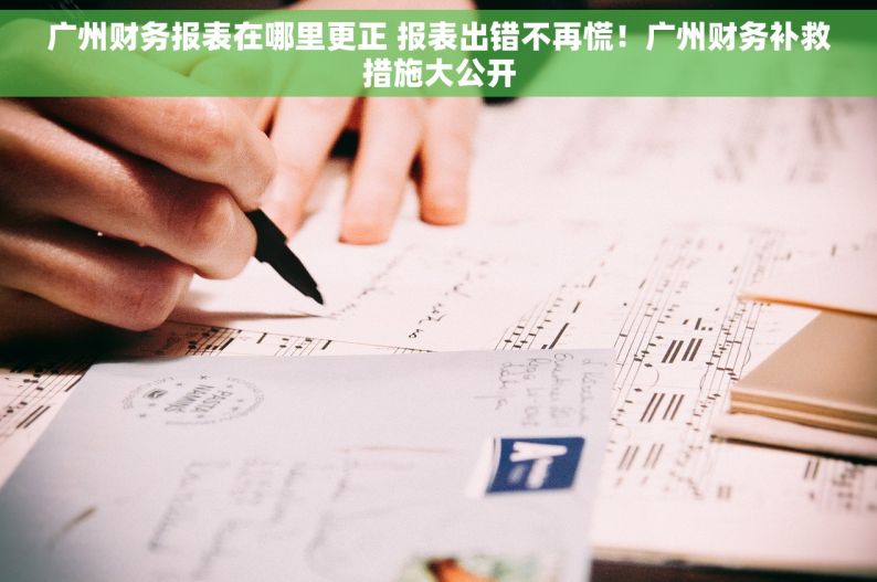 广州财务报表在哪里更正 报表出错不再慌！广州财务补救措施大公开