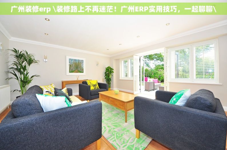 广州装修erp \装修路上不再迷茫！广州ERP实用技巧，一起聊聊\