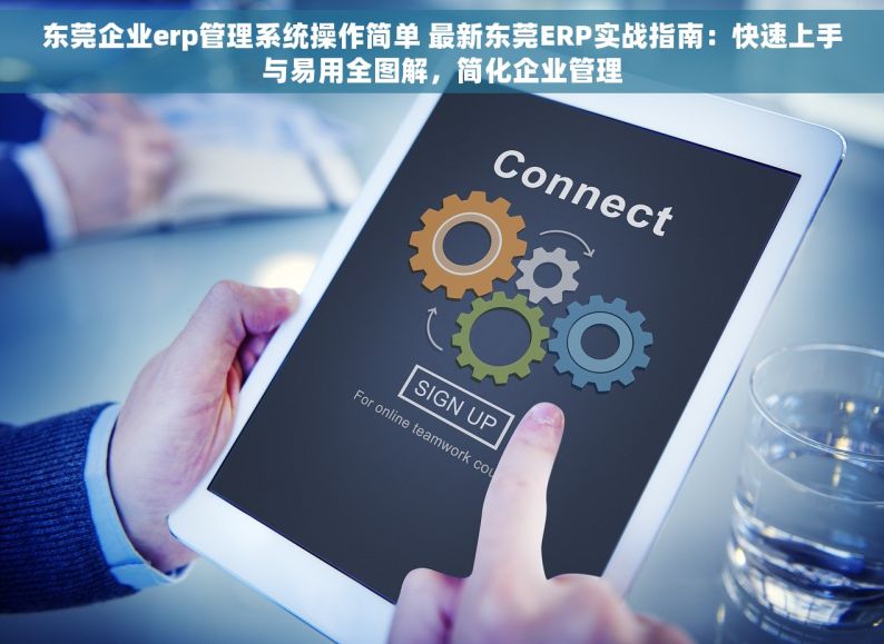 东莞企业erp管理系统操作简单 最新东莞ERP实战指南：快速上手与易用全图解，简化企业管理