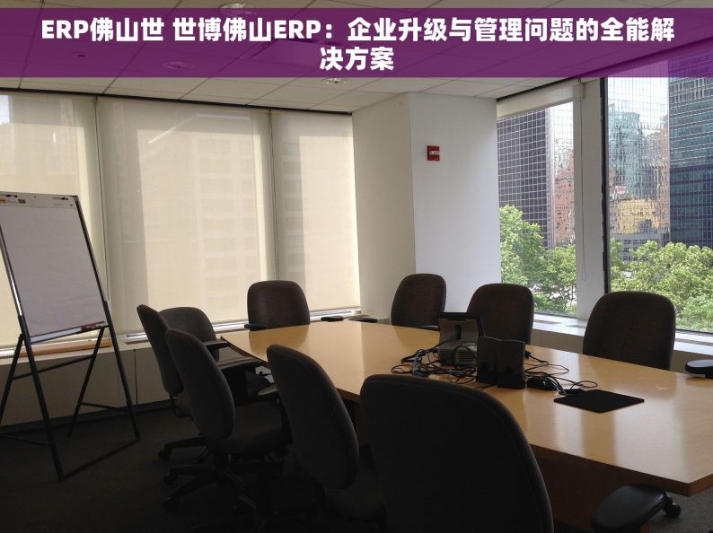 ERP佛山世 世博佛山ERP：企业升级与管理问题的全能解决方案