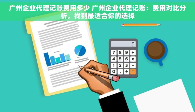 广州企业代理记账费用多少 广州企业代理记账：费用对比分析，找到最适合你的选择