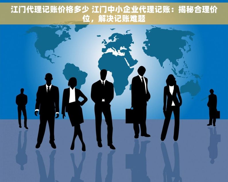 江门代理记账价格多少 江门中小企业代理记账：揭秘合理价位，解决记账难题