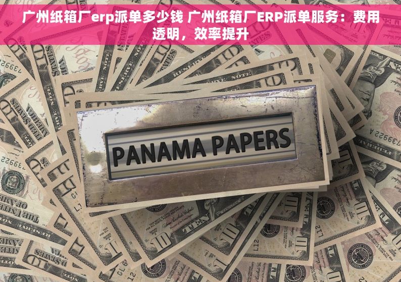 广州纸箱厂erp派单多少钱 广州纸箱厂ERP派单服务：费用透明，效率提升