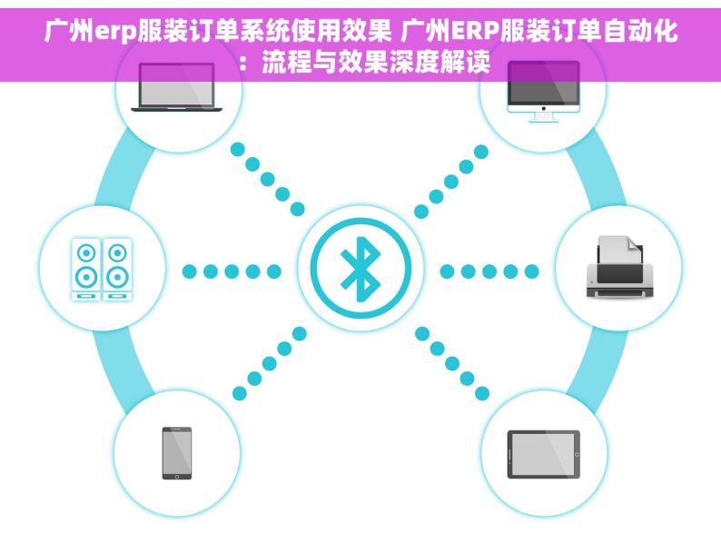 广州erp服装订单系统使用效果 广州ERP服装订单自动化：流程与效果深度解读