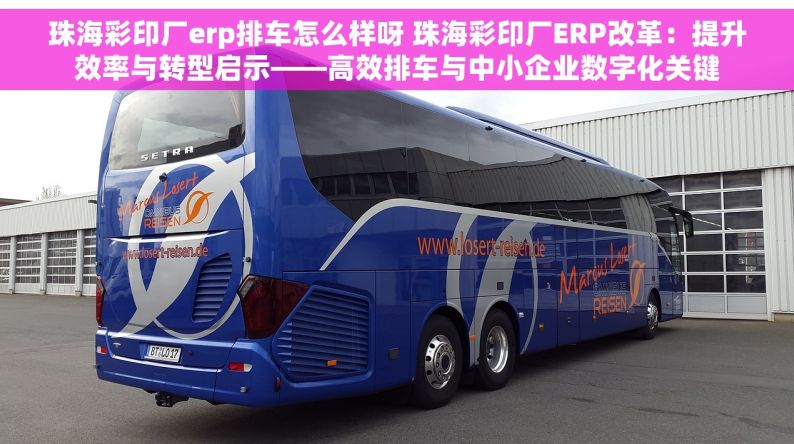 珠海彩印厂erp排车怎么样呀 珠海彩印厂ERP改革：提升效率与转型启示——高效排车与中小企业数字化关键