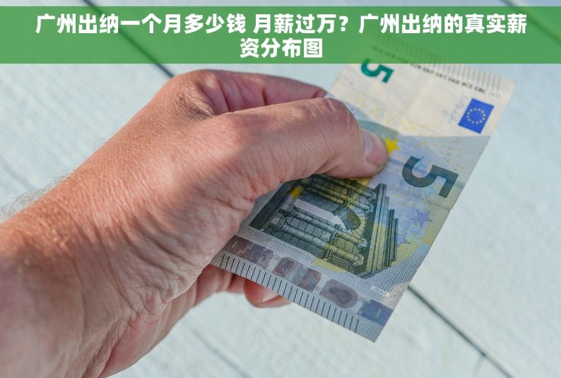 广州出纳一个月多少钱 月薪过万？广州出纳的真实薪资分布图
