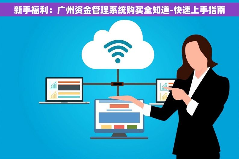 新手福利：广州资金管理系统购买全知道-快速上手指南