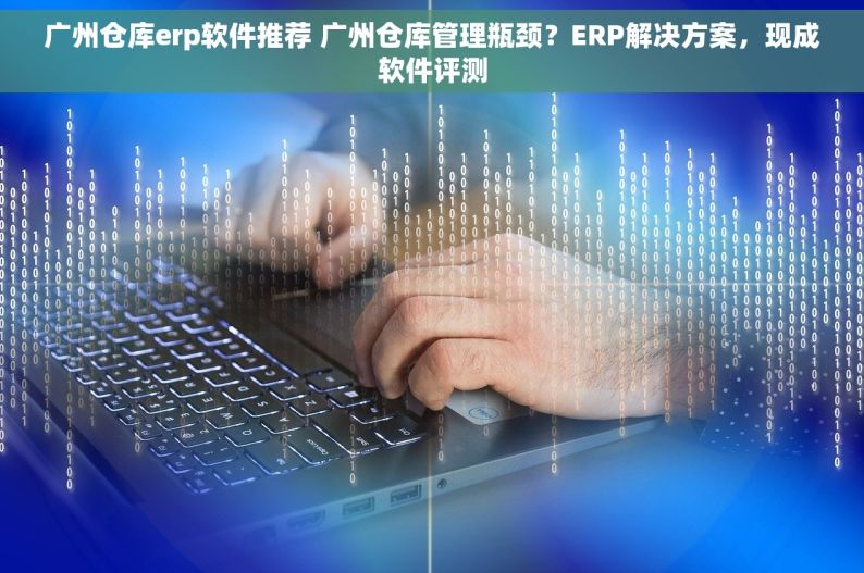 广州仓库erp软件推荐 广州仓库管理瓶颈？ERP解决方案，现成软件评测