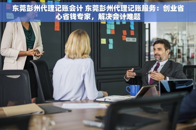 东莞彭州代理记账会计 东莞彭州代理记账服务：创业省心省钱专家，解决会计难题