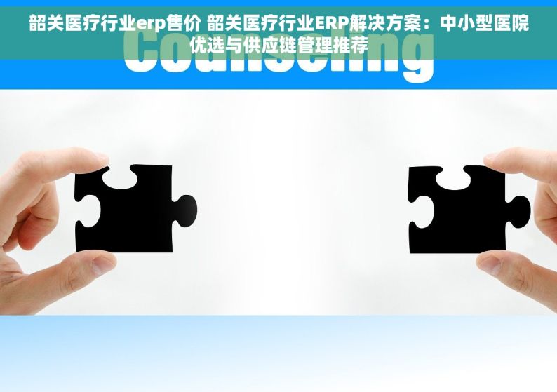 韶关医疗行业erp售价 韶关医疗行业ERP解决方案：中小型医院优选与供应链管理推荐