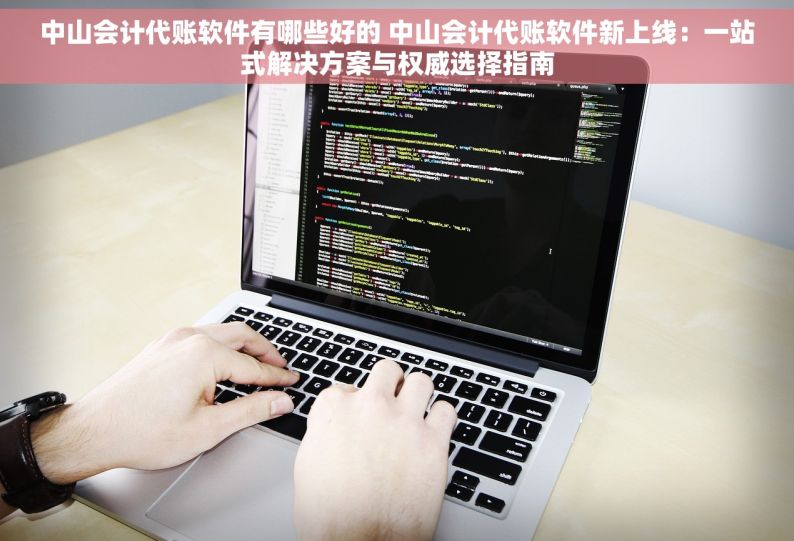 中山会计代账软件有哪些好的 中山会计代账软件新上线：一站式解决方案与权威选择指南