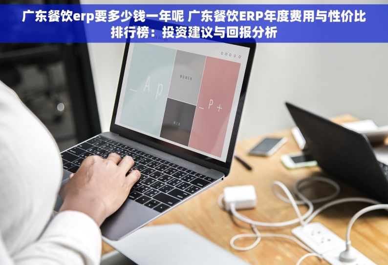 广东餐饮erp要多少钱一年呢 广东餐饮ERP年度费用与性价比排行榜：投资建议与回报分析
