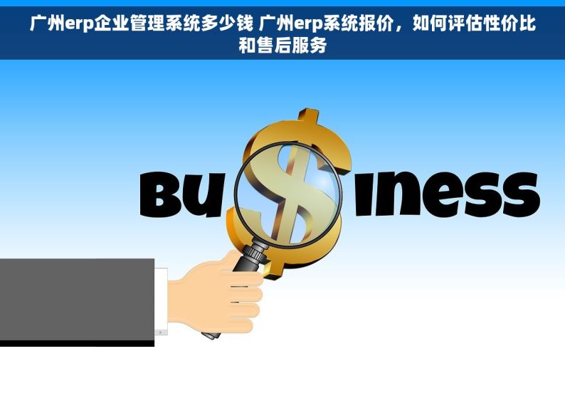 广州erp企业管理系统多少钱 广州erp系统报价，如何评估性价比和售后服务