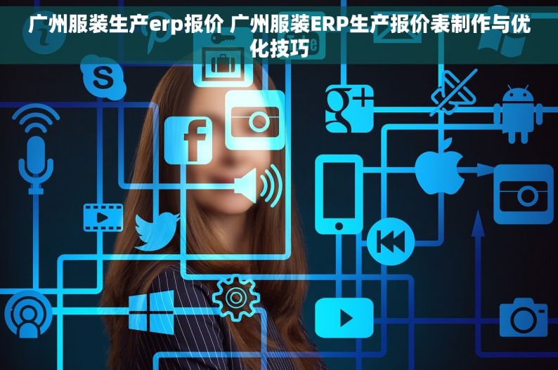 广州服装生产erp报价 广州服装ERP生产报价表制作与优化技巧