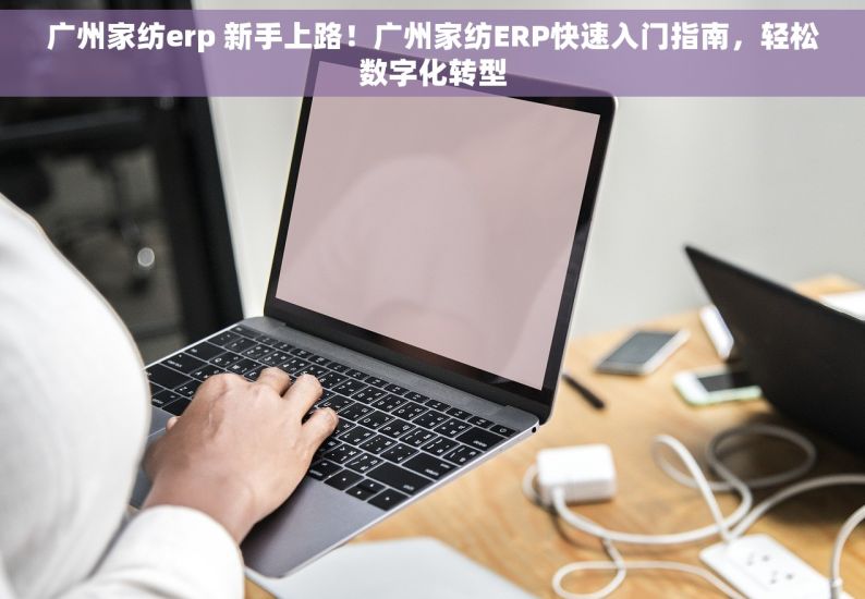 广州家纺erp 新手上路！广州家纺ERP快速入门指南，轻松数字化转型