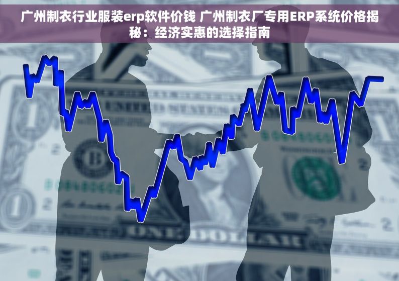 广州制衣行业服装erp软件价钱 广州制衣厂专用ERP系统价格揭秘：经济实惠的选择指南