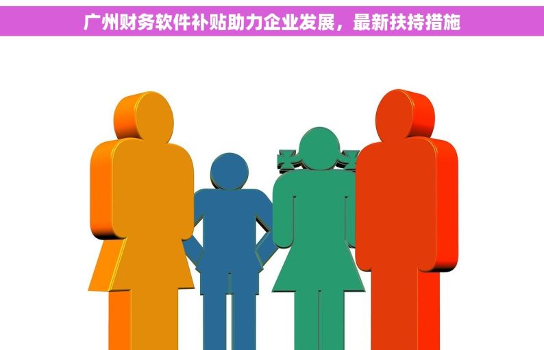 广州财务软件补贴助力企业发展，最新扶持措施