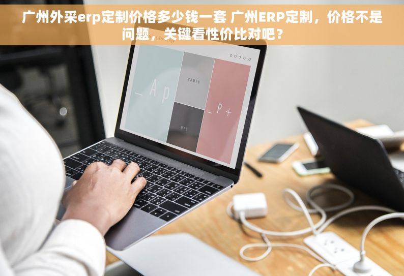 广州外采erp定制价格多少钱一套 广州ERP定制，价格不是问题，关键看性价比对吧？