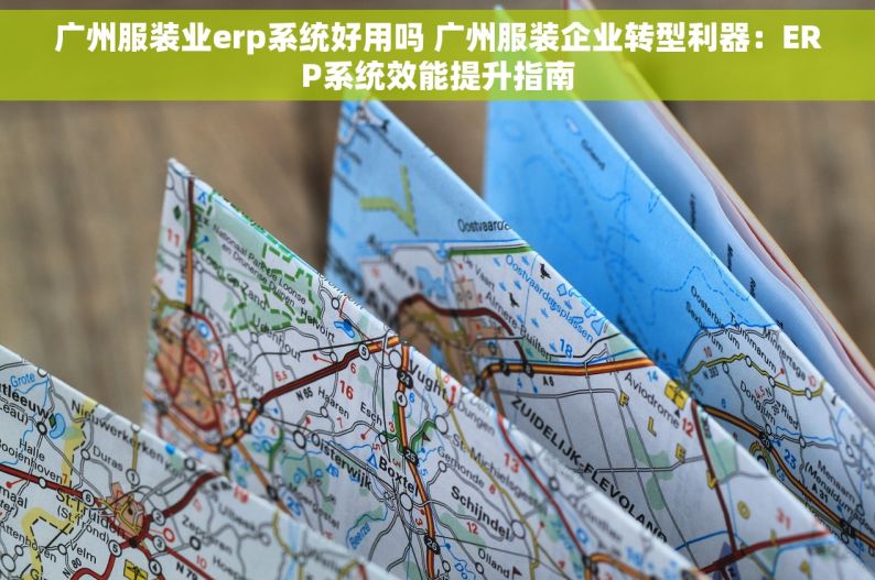 广州服装业erp系统好用吗 广州服装企业转型利器：ERP系统效能提升指南