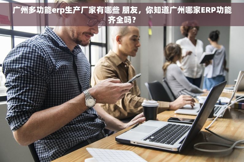 广州多功能erp生产厂家有哪些 朋友，你知道广州哪家ERP功能齐全吗？