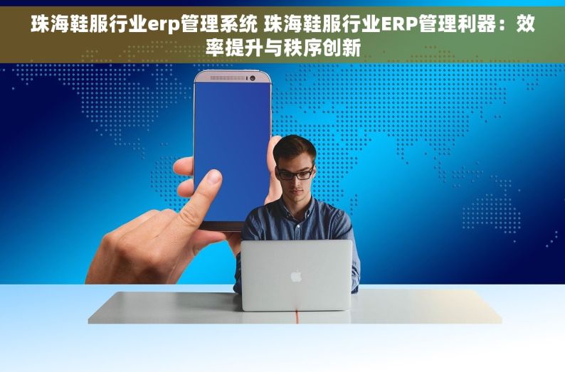 珠海鞋服行业erp管理系统 珠海鞋服行业ERP管理利器：效率提升与秩序创新