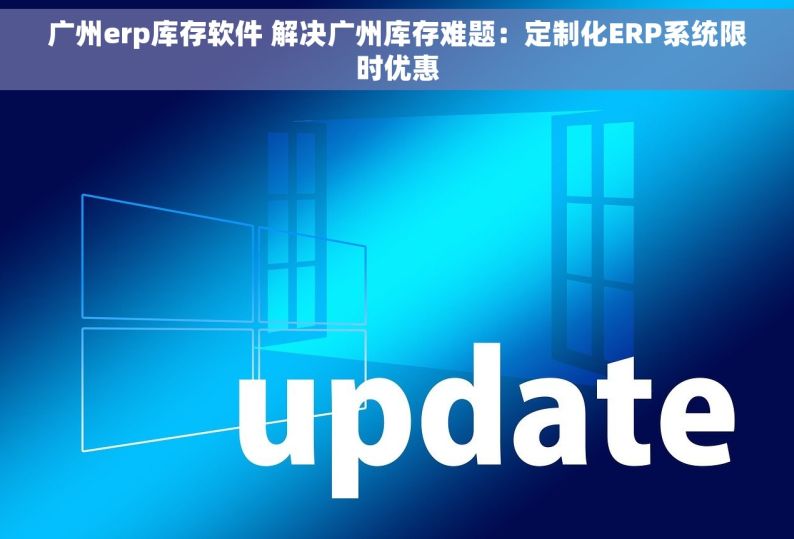 广州erp库存软件 解决广州库存难题：定制化ERP系统限时优惠