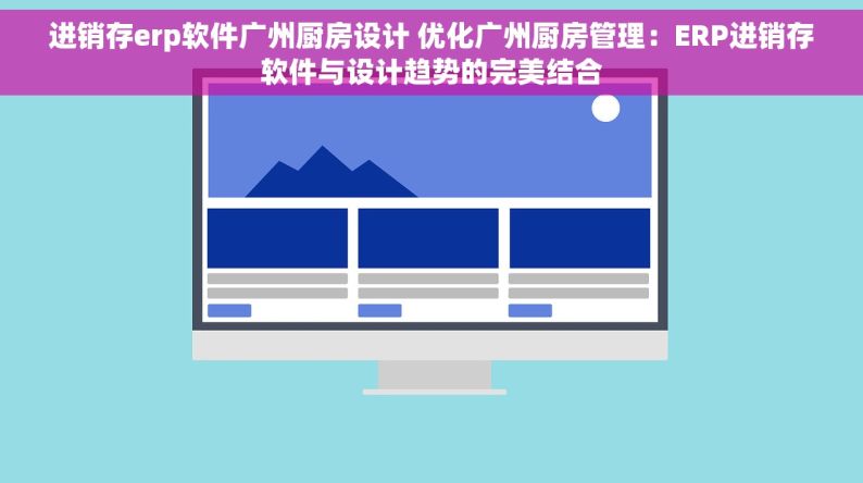 进销存erp软件广州厨房设计 优化广州厨房管理：ERP进销存软件与设计趋势的完美结合