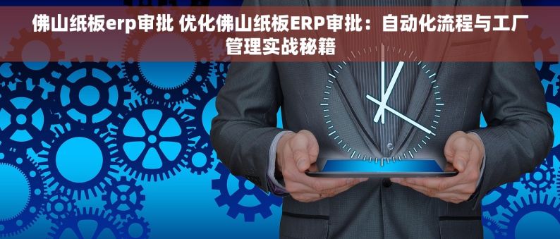 佛山纸板erp审批 优化佛山纸板ERP审批：自动化流程与工厂管理实战秘籍