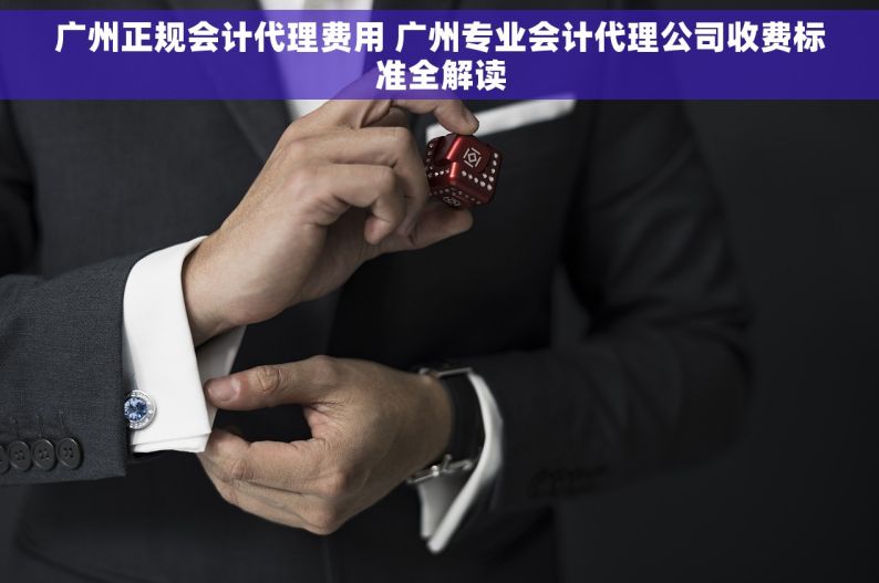 广州正规会计代理费用 广州专业会计代理公司收费标准全解读
