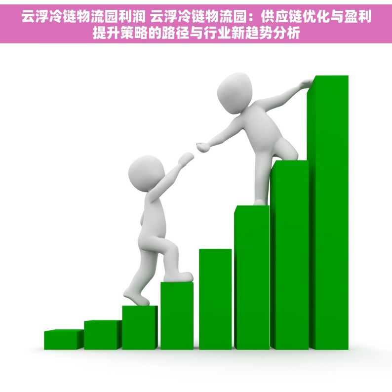 云浮冷链物流园利润 云浮冷链物流园：供应链优化与盈利提升策略的路径与行业新趋势分析