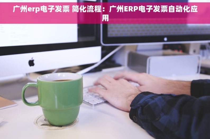 广州erp电子发票 简化流程：广州ERP电子发票自动化应用