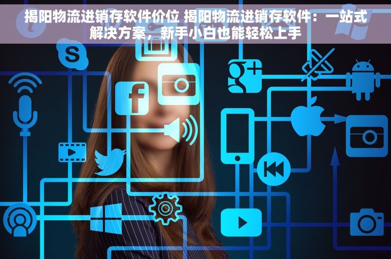 揭阳物流进销存软件价位 揭阳物流进销存软件：一站式解决方案，新手小白也能轻松上手