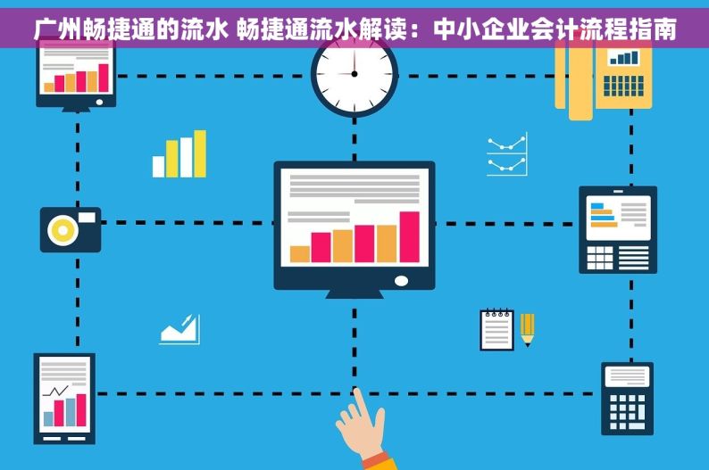 广州畅捷通的流水 畅捷通流水解读：中小企业会计流程指南