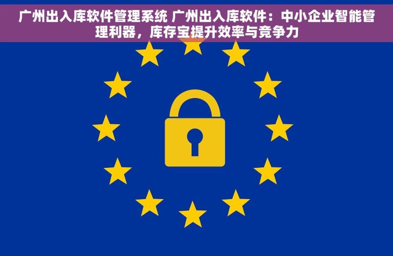 广州出入库软件管理系统 广州出入库软件：中小企业智能管理利器，库存宝提升效率与竞争力
