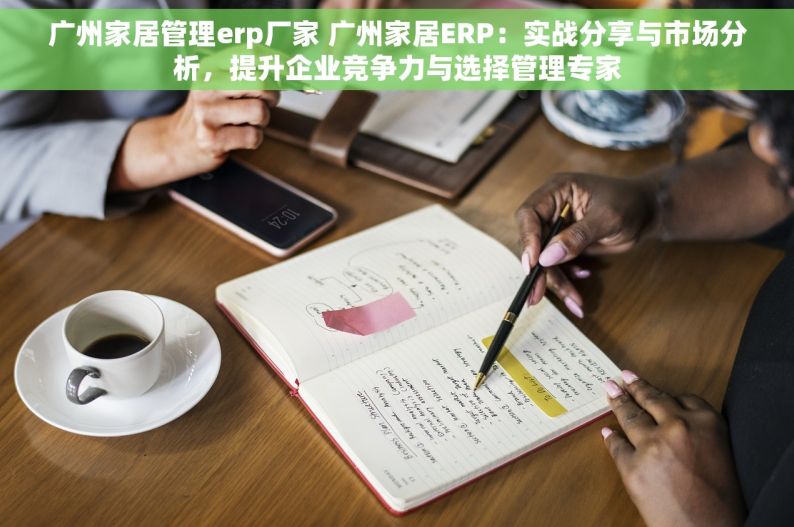 广州家居管理erp厂家 广州家居ERP：实战分享与市场分析，提升企业竞争力与选择管理专家
