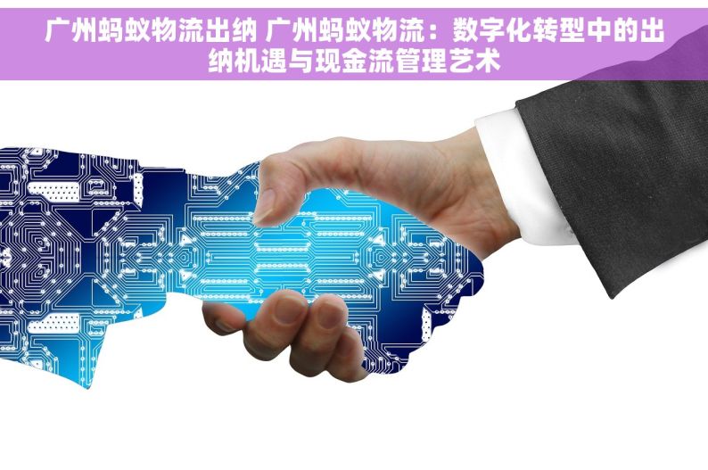 广州蚂蚁物流出纳 广州蚂蚁物流：数字化转型中的出纳机遇与现金流管理艺术