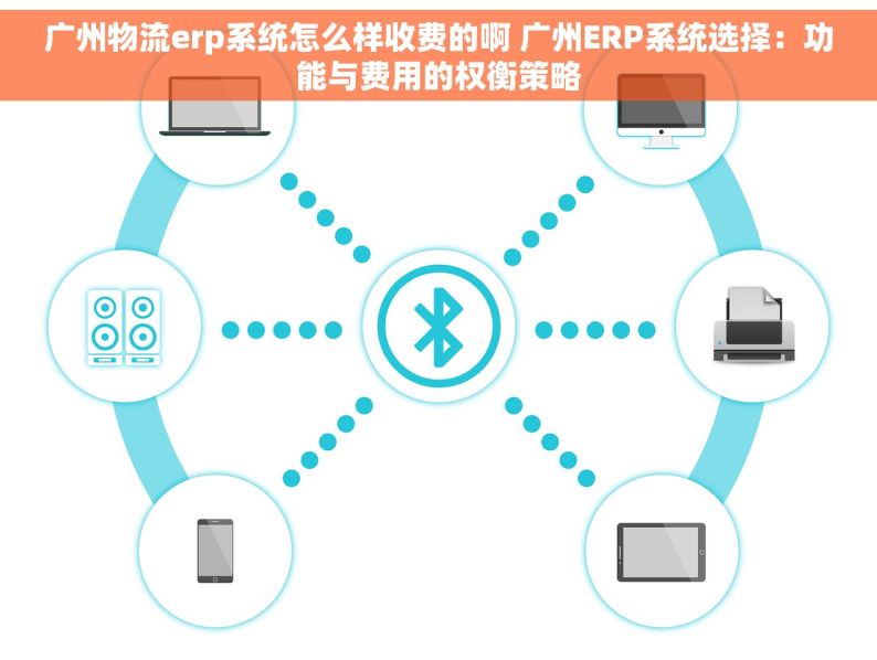 广州物流erp系统怎么样收费的啊 广州ERP系统选择：功能与费用的权衡策略