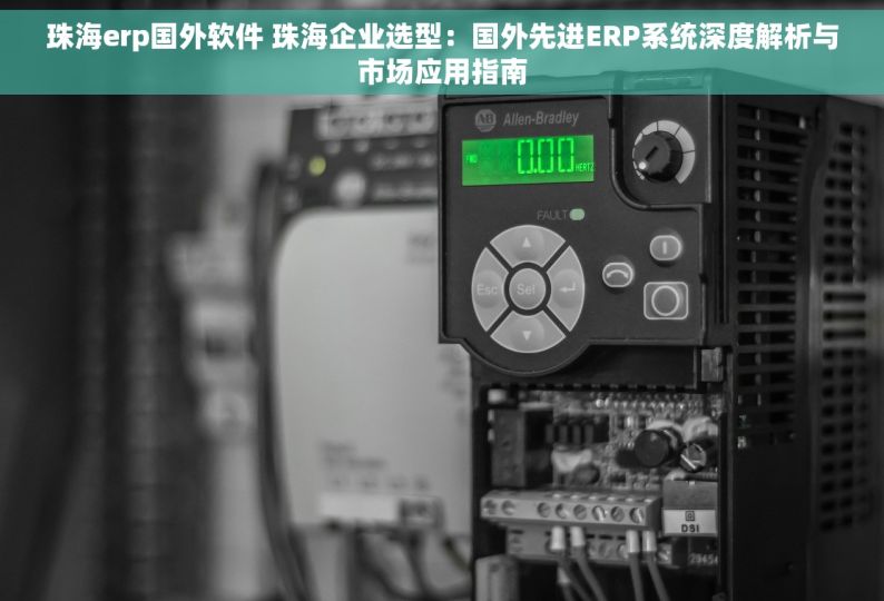 珠海erp国外软件 珠海企业选型：国外先进ERP系统深度解析与市场应用指南